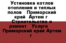 Установка котлов отопления и теплых полов - Приморский край, Артем г. Строительство и ремонт » Услуги   . Приморский край,Артем г.